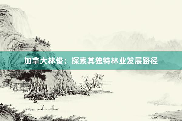 加拿大林俊：探索其独特林业发展路径