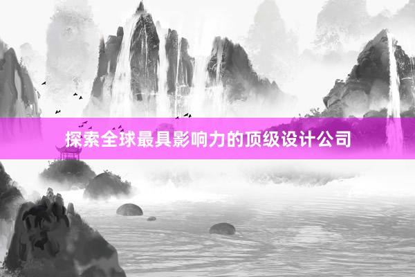 探索全球最具影响力的顶级设计公司