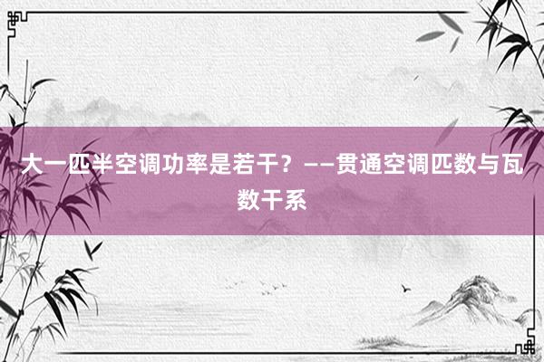 大一匹半空调功率是若干？——贯通空调匹数与瓦数干系