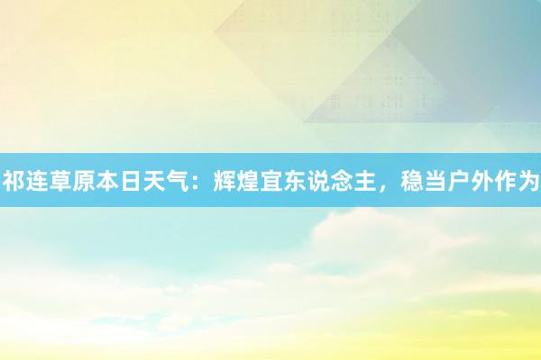 祁连草原本日天气：辉煌宜东说念主，稳当户外作为